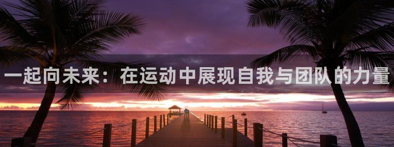 3377体育官方正版app娱乐：一起向未来：在运动中展现自我