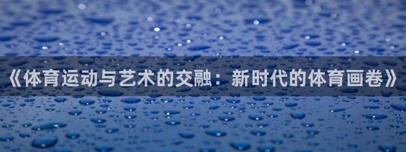 3377体育官方集团官网：《体育运动与艺术的交融：新时代的体