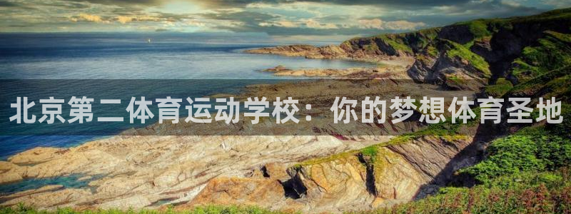 3377体育官方正版app集团：北京第二体育运动学校：你的梦
