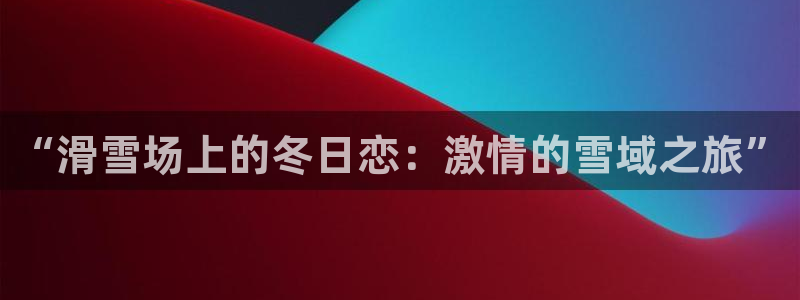 3377体育官网下载娱乐：“滑雪场上的冬日恋：激情的雪域之旅