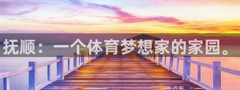 注册3377体育官方正版app：抚顺：一个体育梦想家的家园。