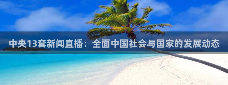 河豚体育nba在线直播：中央13套新闻直播：全面中国社会与国家的发展动态