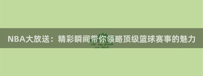河豚体育直播app：NBA大放送：精彩瞬间带你领略顶级篮球赛事的魅力